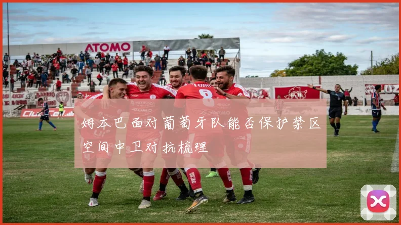 姆本巴面对葡萄牙队能否保护禁区空间中卫对抗梳理