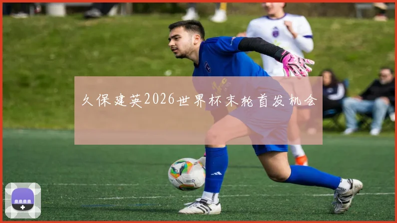 久保建英2026世界杯末轮首发机会
