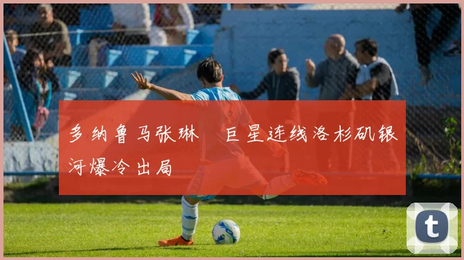 多纳鲁马张琳芃巨星连线洛杉矶银河爆冷出局