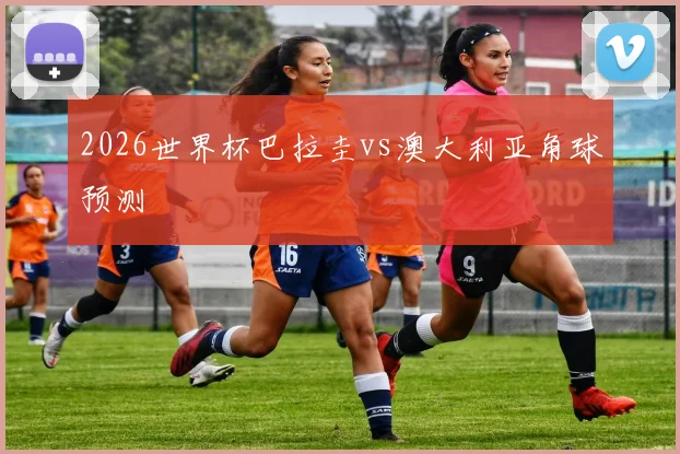2026世界杯巴拉圭vs澳大利亚角球预测