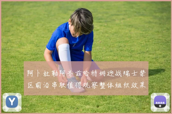 阿卜杜勒阿齐兹哈特姆迎战瑞士禁区前沿串联值得观察整体组织效果
