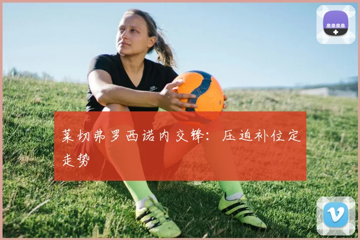 莱切弗罗西诺内交锋：压迫补位定走势