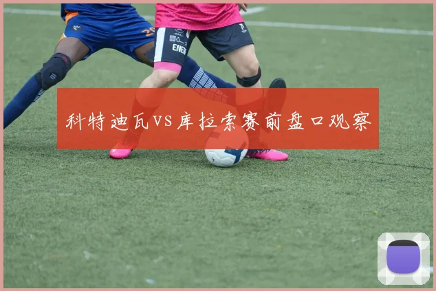 科特迪瓦vs库拉索赛前盘口观察