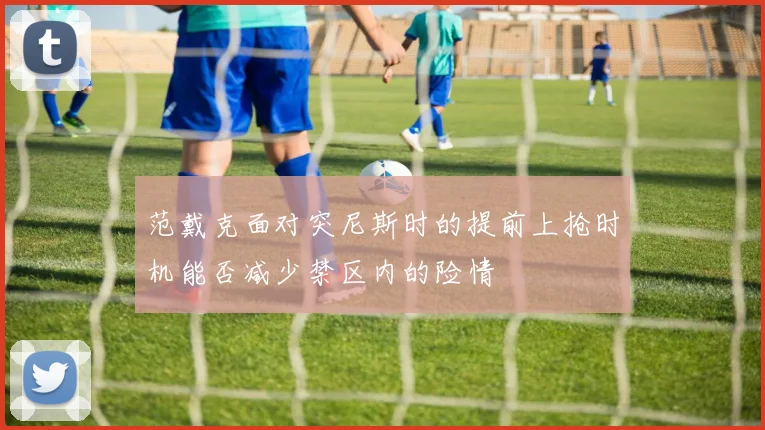 范戴克面对突尼斯时的提前上抢时机能否减少禁区内的险情