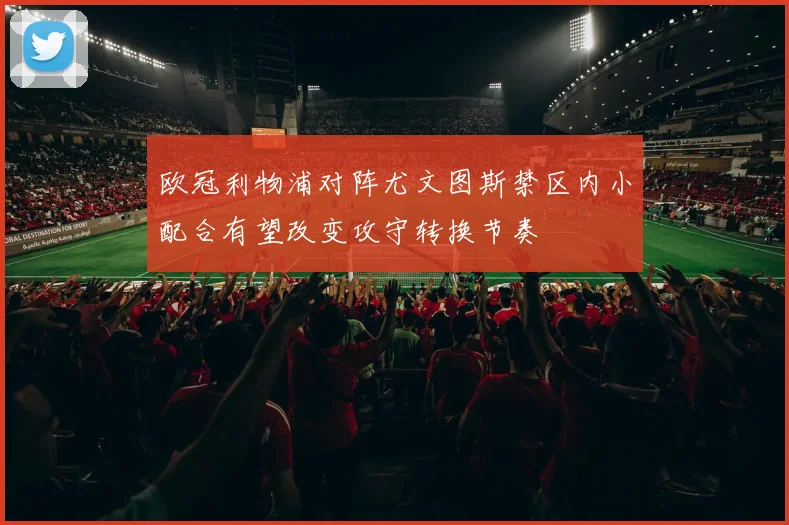 欧冠利物浦对阵尤文图斯禁区内小配合有望改变攻守转换节奏
