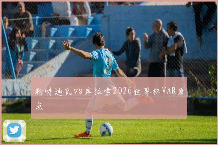 科特迪瓦vs库拉索2026世界杯VAR看点