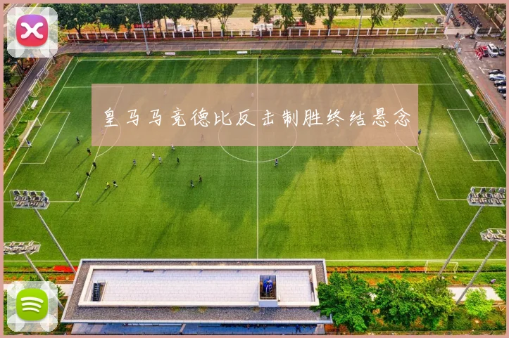 皇马马竞德比反击制胜终结悬念