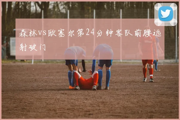 森林vs欧塞尔第24分钟客队前腰远射破门