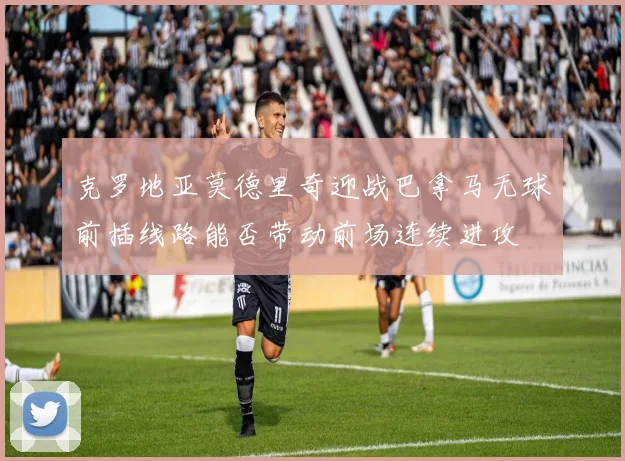 克罗地亚莫德里奇迎战巴拿马无球前插线路能否带动前场连续进攻