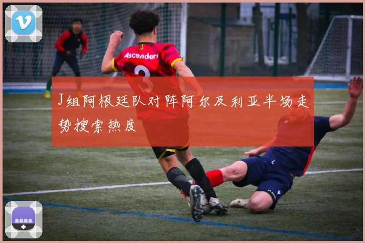 J组阿根廷队对阵阿尔及利亚半场走势搜索热度