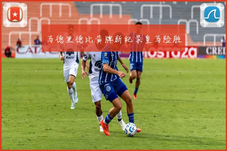 马德里德比黄牌新纪录皇马险胜