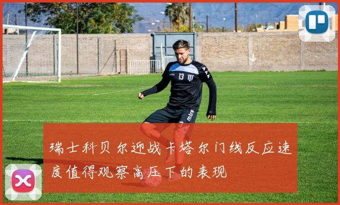 瑞士科贝尔迎战卡塔尔门线反应速度值得观察高压下的表现