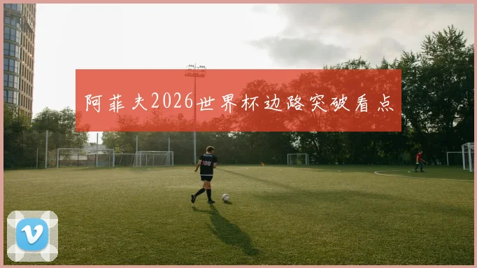 阿菲夫2026世界杯边路突破看点