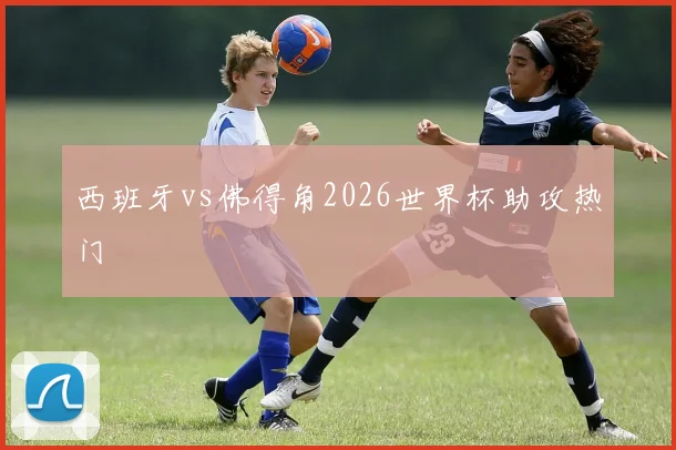 西班牙vs佛得角2026世界杯助攻热门