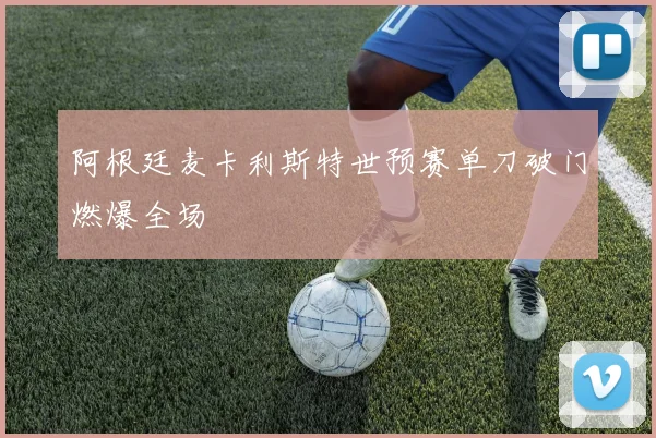阿根廷麦卡利斯特世预赛单刀破门燃爆全场