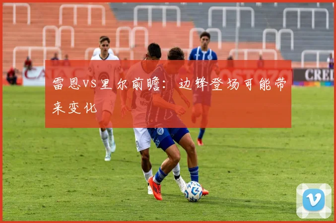 雷恩vs里尔前瞻:边锋登场可能带来变化