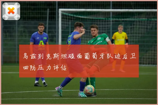 乌兹别克斯坦碰面葡萄牙队边后卫回防压力评估