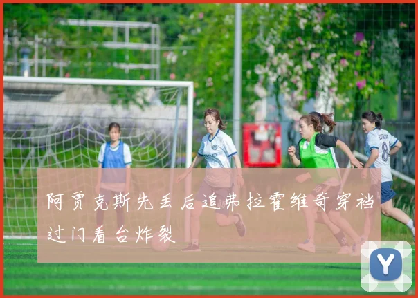 阿贾克斯先丢后追弗拉霍维奇穿裆过门看台炸裂