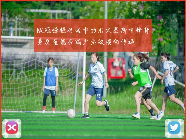 欧冠强强对话中的尤文图斯中锋背身质量能否减少无效横向传递