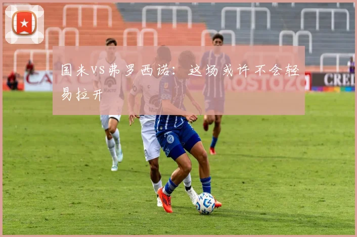 国米vs弗罗西诺：这场或许不会轻易拉开