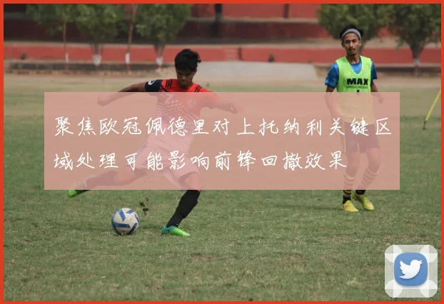 聚焦欧冠佩德里对上托纳利关键区域处理可能影响前锋回撤效果