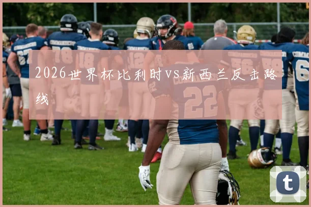 2026世界杯比利时vs新西兰反击路线