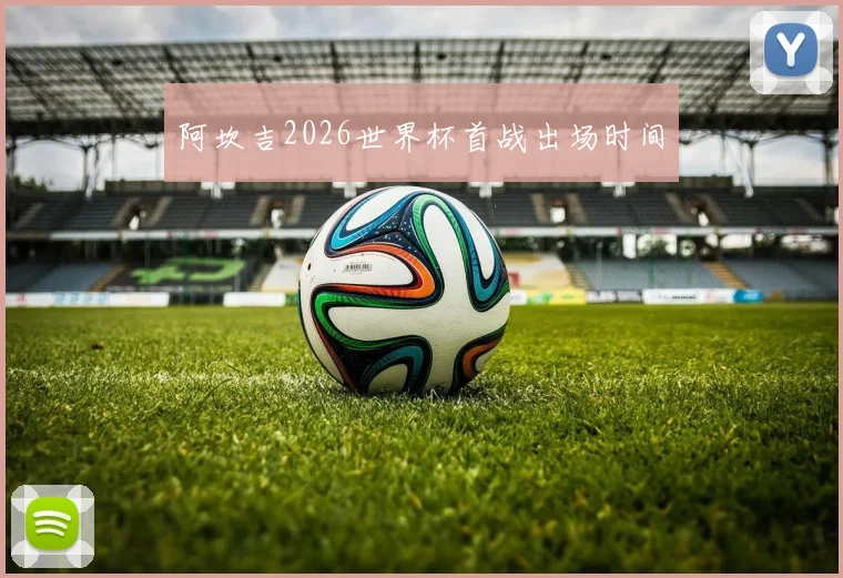 阿坎吉2026世界杯首战出场时间