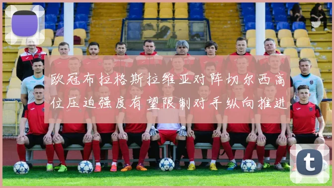 欧冠布拉格斯拉维亚对阵切尔西高位压迫强度有望限制对手纵向推进