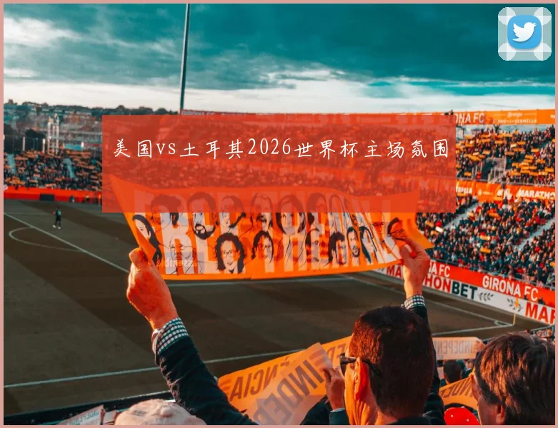 美国vs土耳其2026世界杯主场氛围