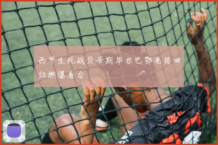 西甲生死战贝蒂斯毕尔巴鄂老将回归燃爆看台