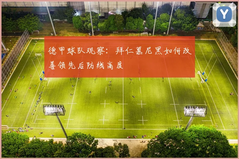 德甲球队观察:拜仁慕尼黑如何改善领先后防线高度