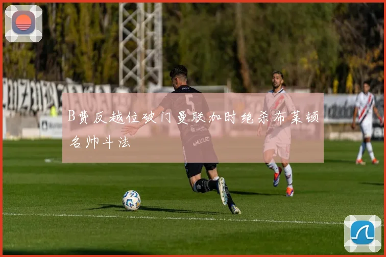 B费反越位破门曼联加时绝杀布莱顿名帅斗法