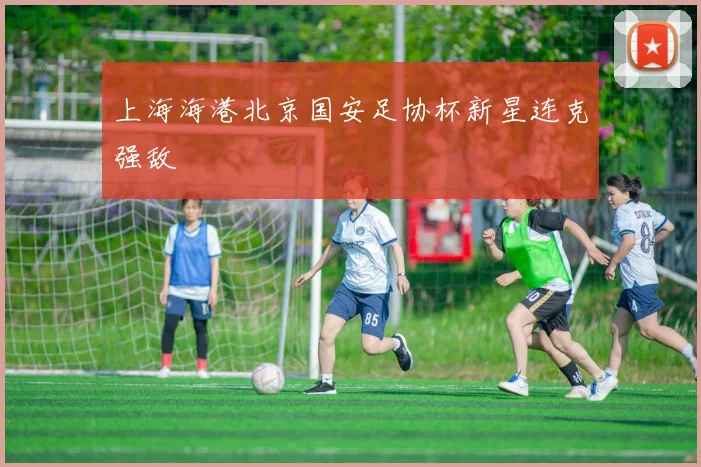 上海海港北京国安足协杯新星连克强敌