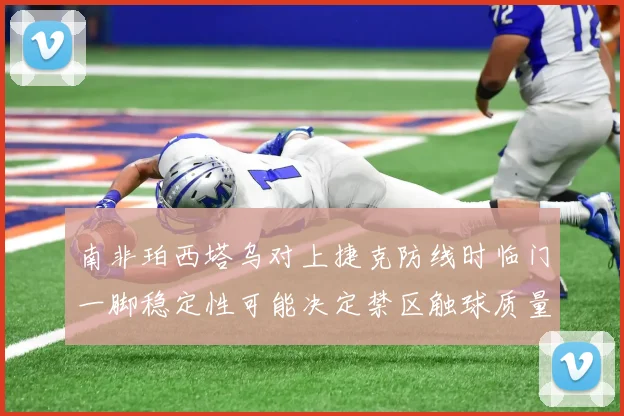 南非珀西塔乌对上捷克防线时临门一脚稳定性可能决定禁区触球质量