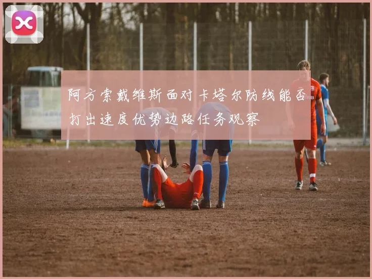阿方索戴维斯面对卡塔尔防线能否打出速度优势边路任务观察