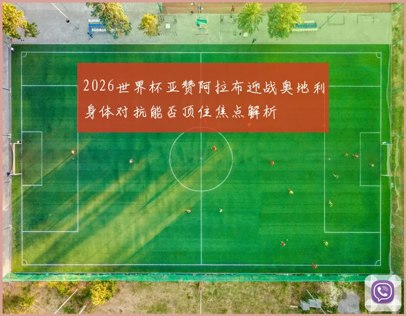 2026世界杯亚赞阿拉布迎战奥地利身体对抗能否顶住焦点解析
