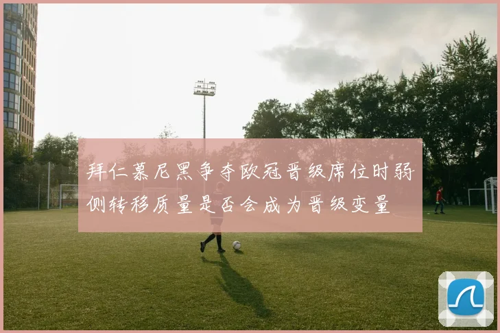 拜仁慕尼黑争夺欧冠晋级席位时弱侧转移质量是否会成为晋级变量