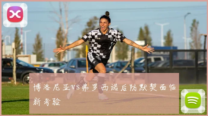博洛尼亚vs弗罗西诺后防默契面临新考验