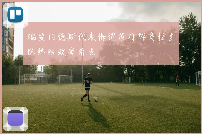 瑞安门德斯代表佛得角对阵乌拉圭队终结效率看点