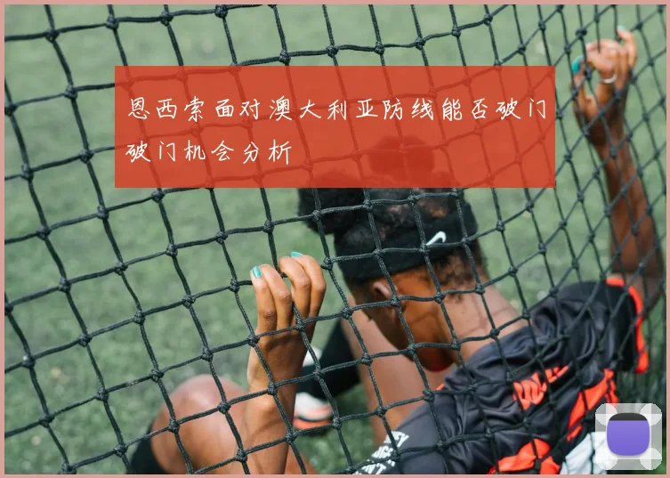 恩西索面对澳大利亚防线能否破门破门机会分析