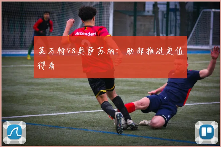 莱万特vs奥萨苏纳：肋部推进更值得看