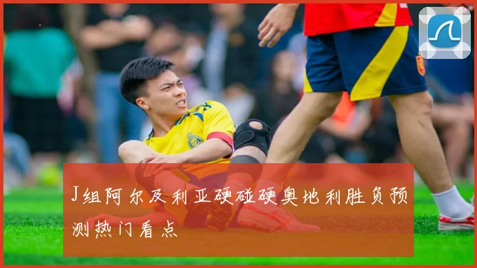 J组阿尔及利亚硬碰硬奥地利胜负预测热门看点