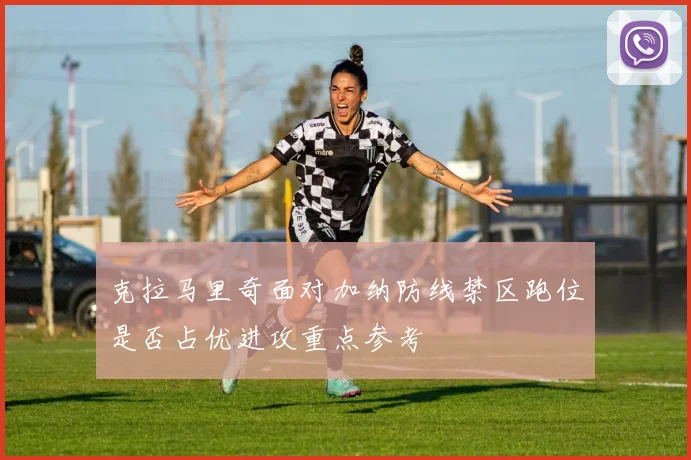 克拉马里奇面对加纳防线禁区跑位是否占优进攻重点参考