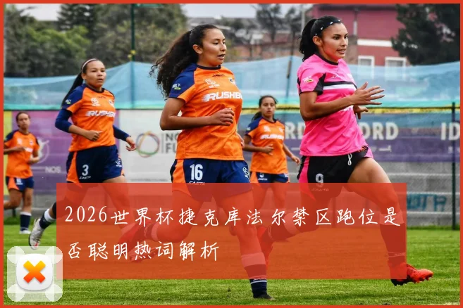 2026世界杯捷克库法尔禁区跑位是否聪明热词解析