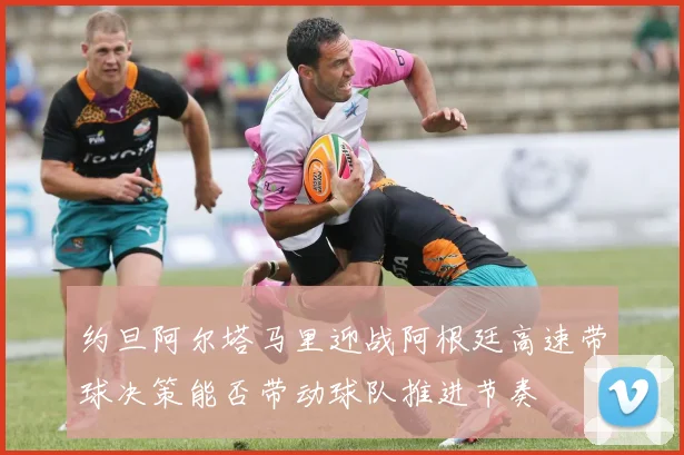 约旦阿尔塔马里迎战阿根廷高速带球决策能否带动球队推进节奏