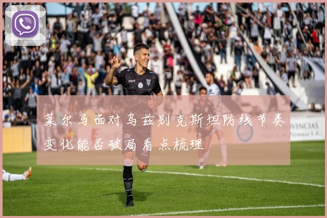 莱尔马面对乌兹别克斯坦防线节奏变化能否破局看点梳理