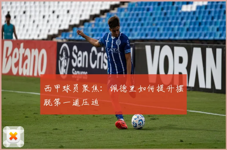 西甲球员聚焦:佩德里如何提升摆脱第一道压迫