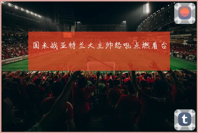 国米战亚特兰大主帅怒吼点燃看台