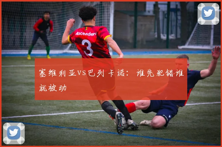 塞维利亚vs巴列卡诺：谁先犯错谁就被动