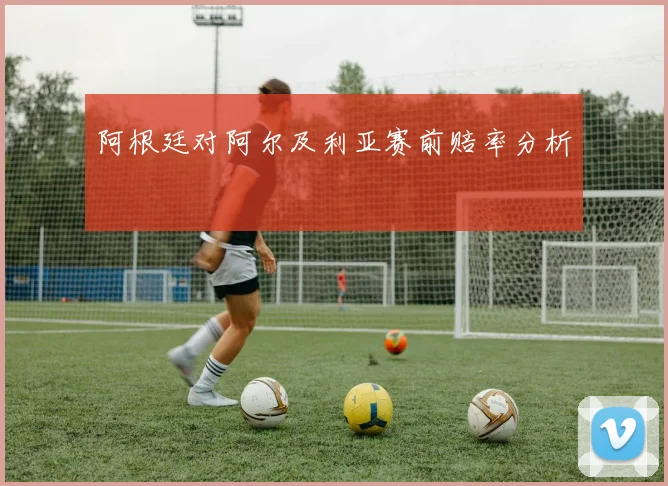 阿根廷对阿尔及利亚赛前赔率分析